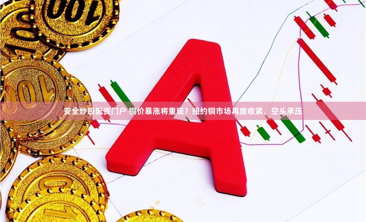 安全炒股配资门户 铜价暴涨将重现?纽约铜市场再度收紧,空头承压