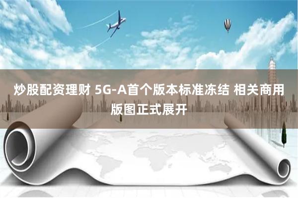 炒股配资理财 5G-A首个版本标准冻结 相关商用版图正式展开