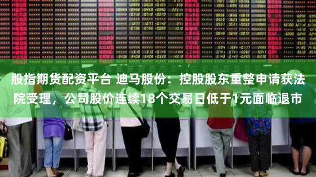 股指期货配资平台 迪马股份:控股股东重整申请获法院受理,公司股价连续18个交易日低于1元面临退市