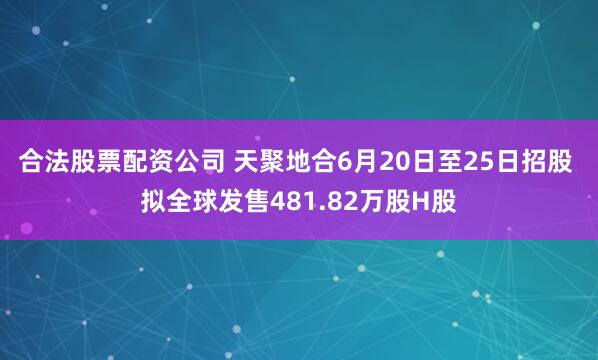 合法股票配资公司 天聚地合6月20日至25日招股 拟全球发售481.82万股H股