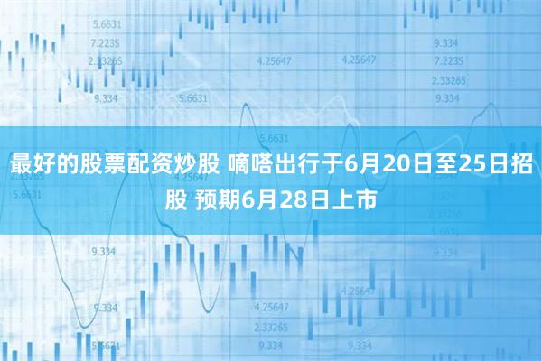 最好的股票配资炒股 嘀嗒出行于6月20日至25日招股 预期6月28日上市