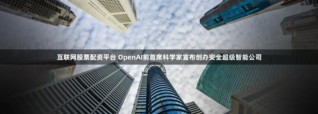 互联网股票配资平台 OpenAI前首席科学家宣布创办安全超级智能公司