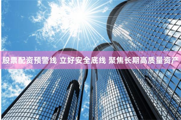 股票配资预警线 立好安全底线 聚焦长期高质量资产