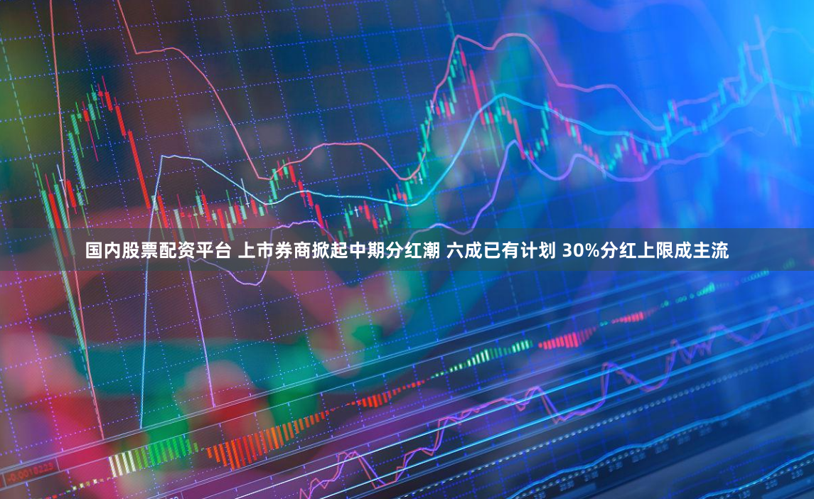 国内股票配资平台 上市券商掀起中期分红潮 六成已有计划 30%分红上限成主流