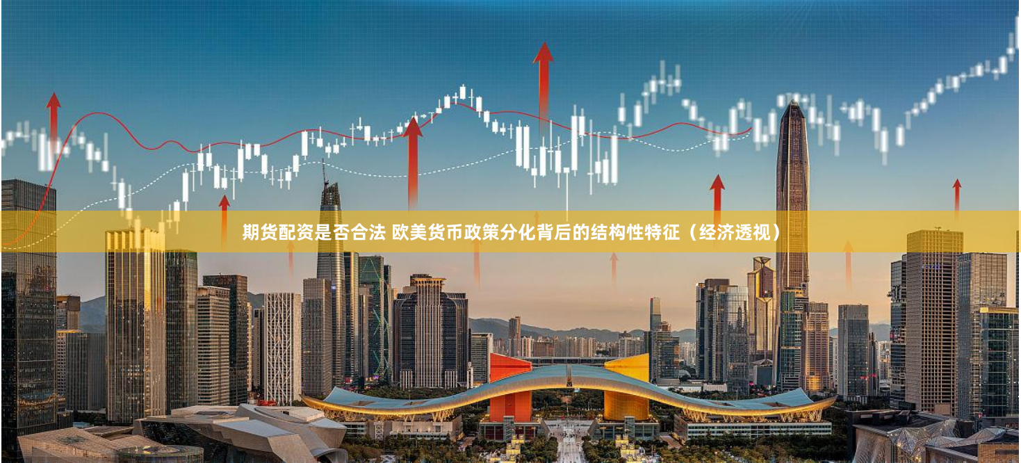 期货配资是否合法 欧美货币政策分化背后的结构性特征（经济透视）