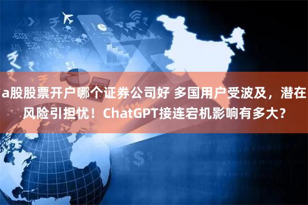 a股股票开户哪个证券公司好 多国用户受波及，潜在风险引担忧！ChatGPT接连宕机影响有多大？
