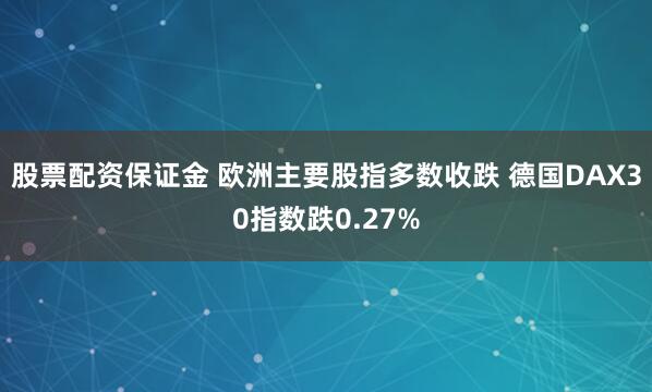 股票配资保证金 欧洲主要股指多数收跌 德国DAX30指数跌0.27%