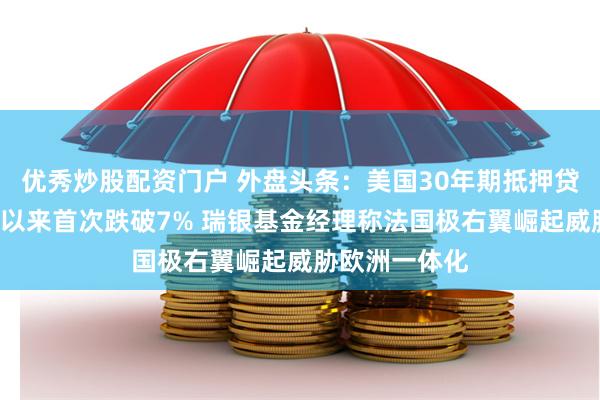 优秀炒股配资门户 外盘头条：美国30年期抵押贷款利率自3月以来首次跌破7% 瑞银基金经理称法国极右翼崛起威胁欧洲一体化
