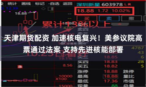天津期货配资 加速核电复兴!美参议院高票通过法案 支持先进核能部署
