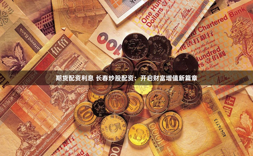 期货配资利息 长春炒股配资：开启财富增值新篇章