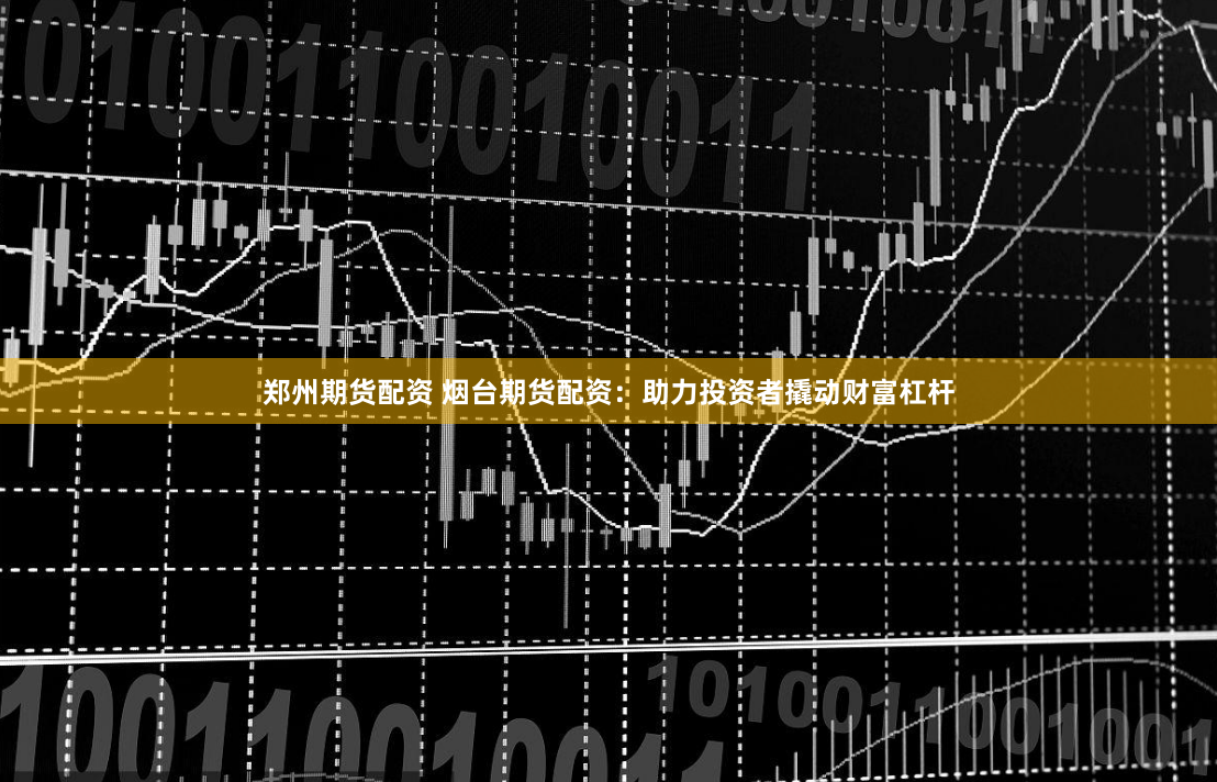 郑州期货配资 烟台期货配资：助力投资者撬动财富杠杆