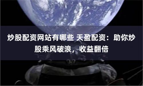 炒股配资网站有哪些 天盈配资:助你炒股乘风破浪,收益翻倍