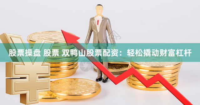 股票操盘 股票 双鸭山股票配资:轻松撬动财富杠杆