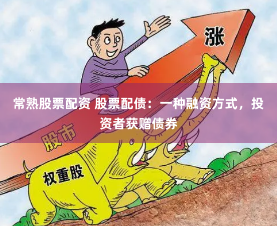 常熟股票配资 股票配债:一种融资方式,投资者获赠债券