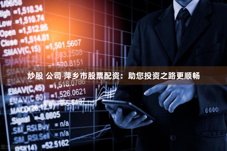 炒股 公司 萍乡市股票配资:助您投资之路更顺畅