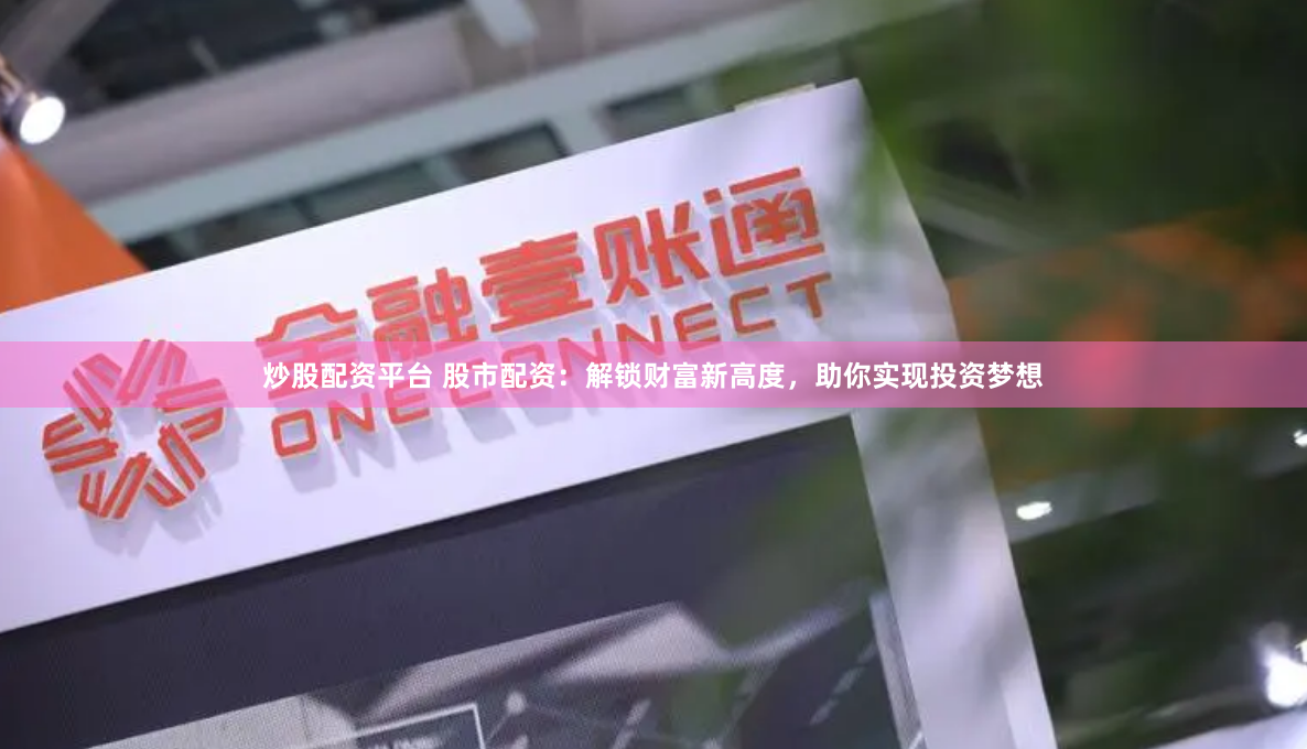 炒股配资平台 股市配资：解锁财富新高度，助你实现投资梦想