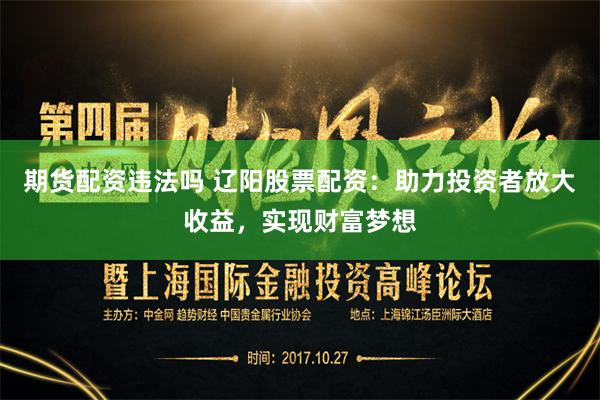 期货配资违法吗 辽阳股票配资:助力投资者放大收益,实现财富梦想
