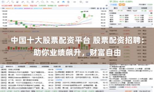 中国十大股票配资平台 股票配资招聘:助你业绩飙升,财富自由