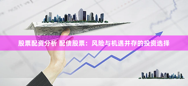 股票配资分析 配债股票:风险与机遇并存的投资选择