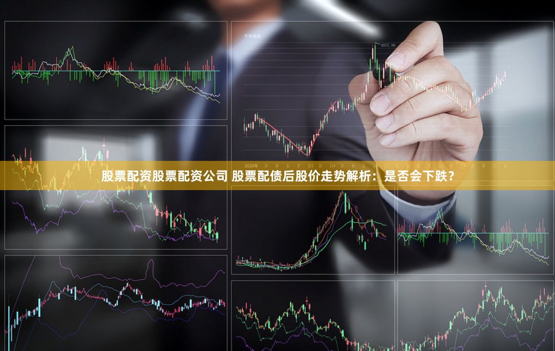 股票配资股票配资公司 股票配债后股价走势解析:是否会下跌?