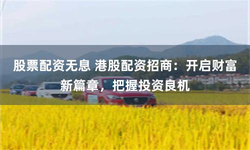 股票配资无息 港股配资招商:开启财富新篇章,把握投资良机