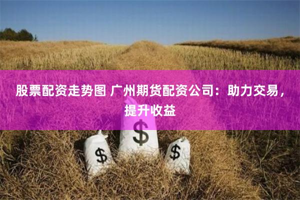 股票配资走势图 广州期货配资公司:助力交易,提升收益