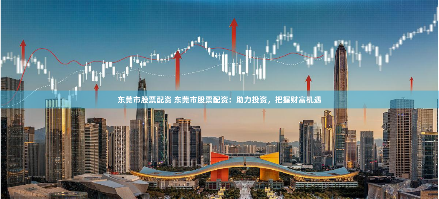 东莞市股票配资 东莞市股票配资：助力投资，把握财富机遇