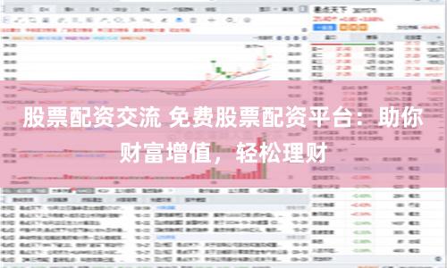 股票配资交流 免费股票配资平台：助你财富增值，轻松理财