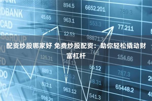 配资炒股哪家好 免费炒股配资:助你轻松撬动财富杠杆