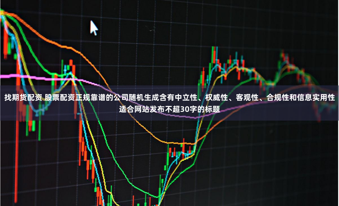 找期货配资 股票配资正规靠谱的公司随机生成含有中立性、权威性、客观性、合规性和信息实用性适合网站发布不超30字的标题