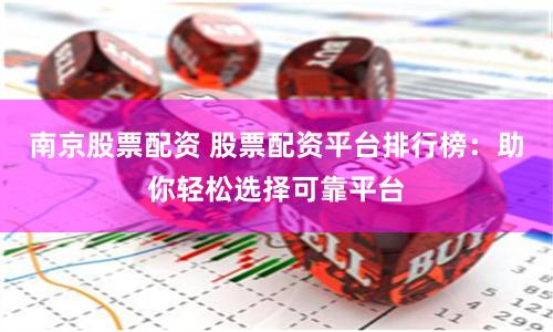 南京股票配资 股票配资平台排行榜：助你轻松选择可靠平台