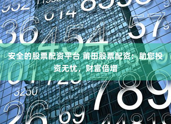 安全的股票配资平台 莆田股票配资：助您投资无忧，财富倍增