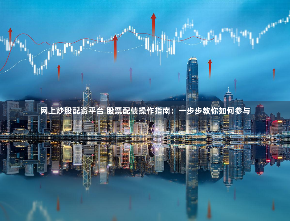 网上炒股配资平台 股票配债操作指南：一步步教你如何参与