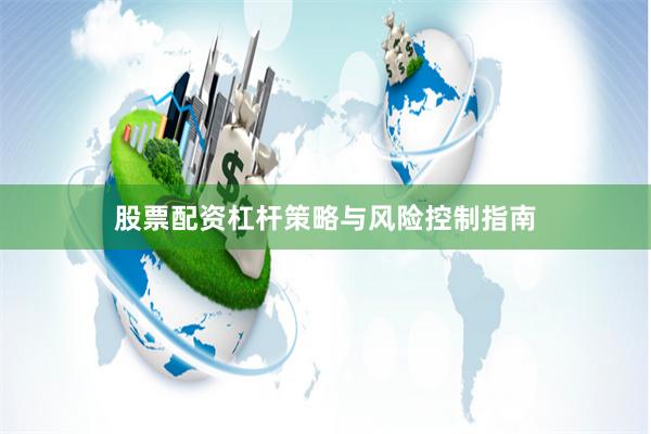 股票配资杠杆策略与风险控制指南