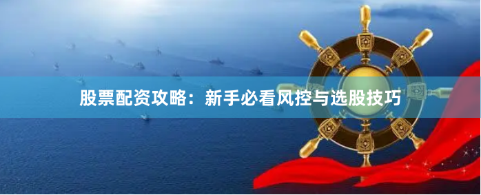 股票配资攻略：新手必看风控与选股技巧