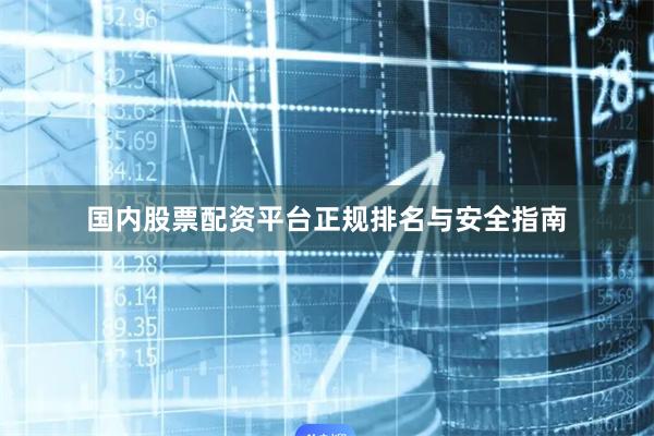 国内股票配资平台正规排名与安全指南