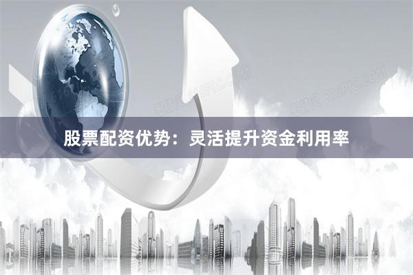 股票配资优势：灵活提升资金利用率