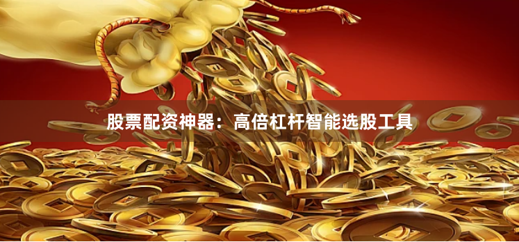 股票配资神器:高倍杠杆智能选股工具