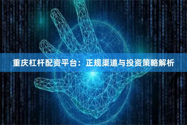 重庆杠杆配资平台：正规渠道与投资策略解析