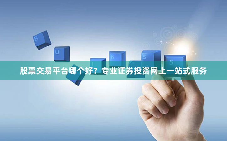 股票交易平台哪个好?专业证券投资网上一站式服务