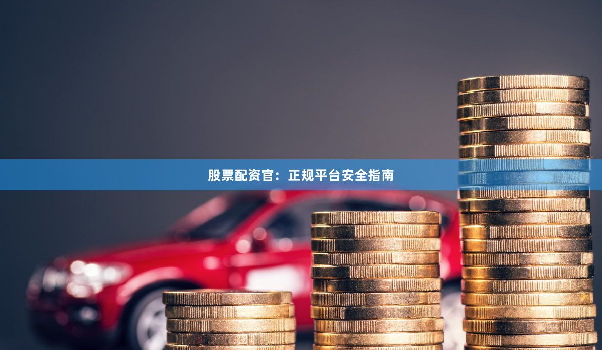 股票配资官：正规平台安全指南