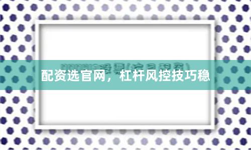 配资选官网，杠杆风控技巧稳