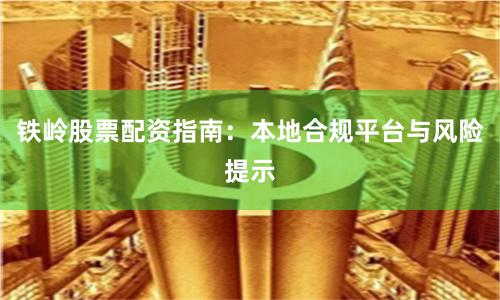 铁岭股票配资指南：本地合规平台与风险提示