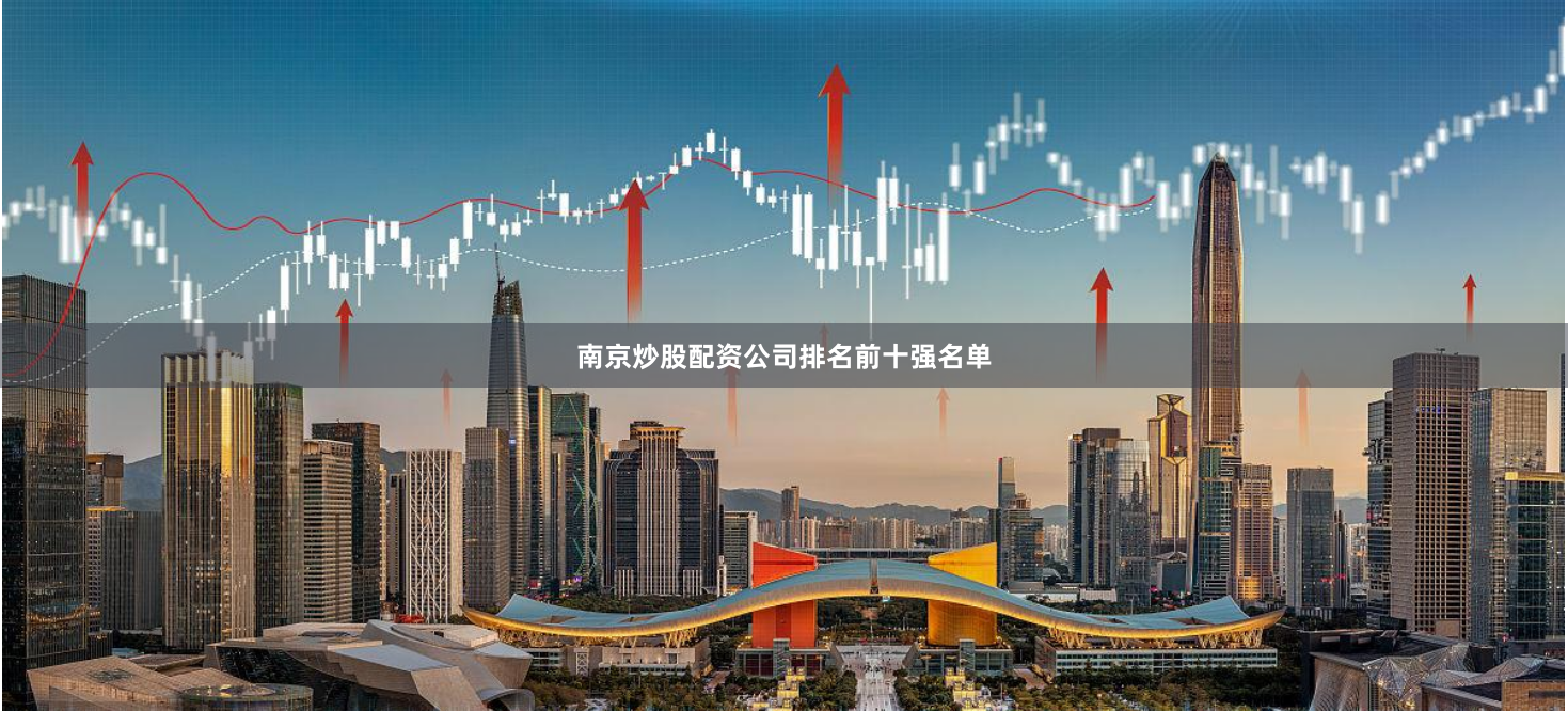 南京炒股配资公司排名前十强名单