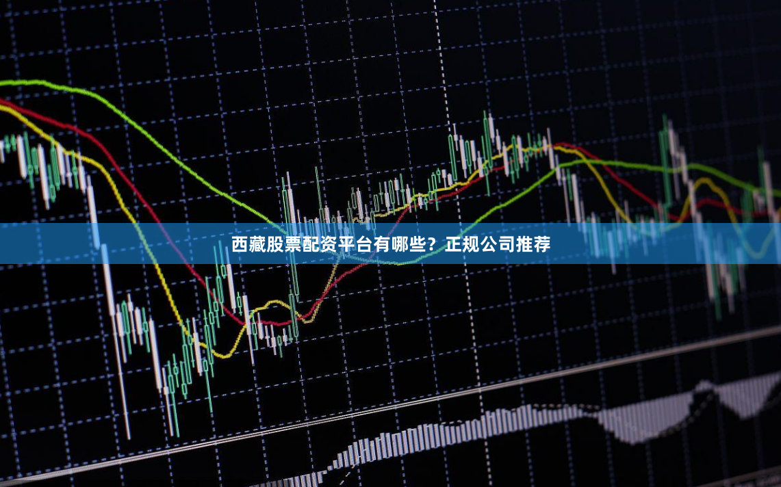 西藏股票配资平台有哪些？正规公司推荐
