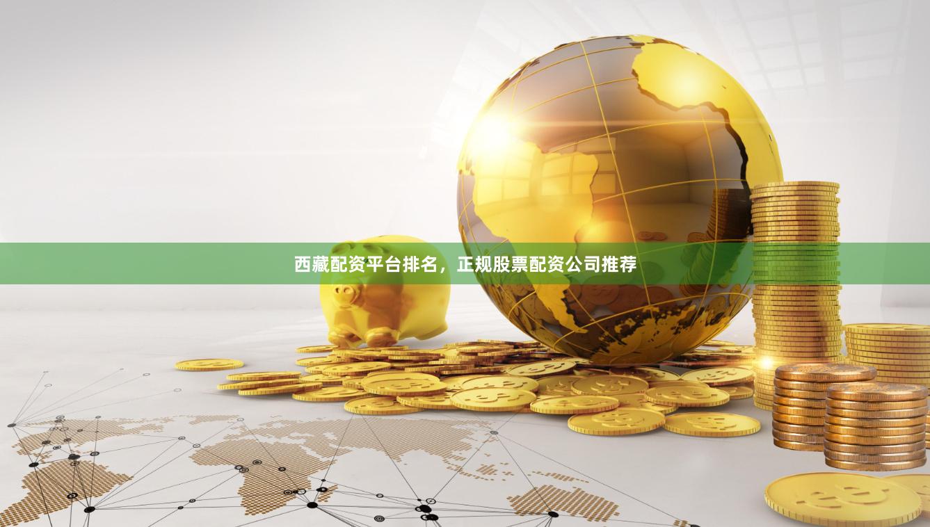 西藏配资平台排名，正规股票配资公司推荐