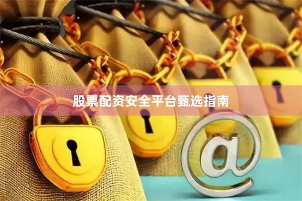 股票配资安全平台甄选指南