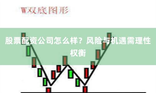 股票配资公司怎么样？风险与机遇需理性权衡