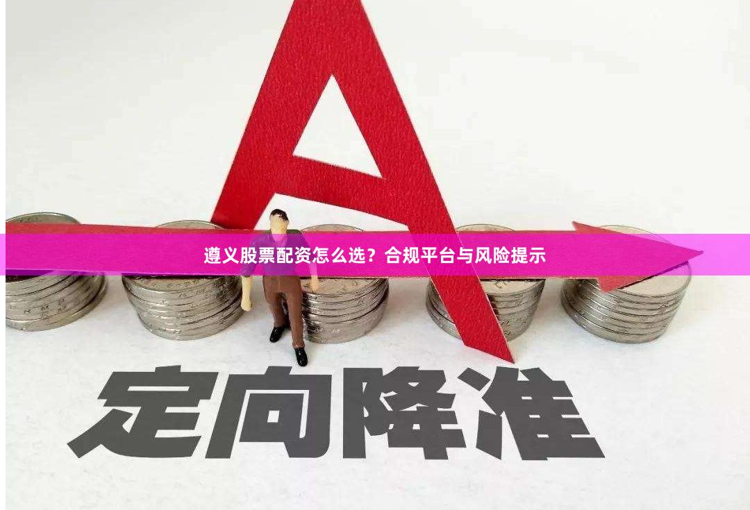 遵义股票配资怎么选？合规平台与风险提示