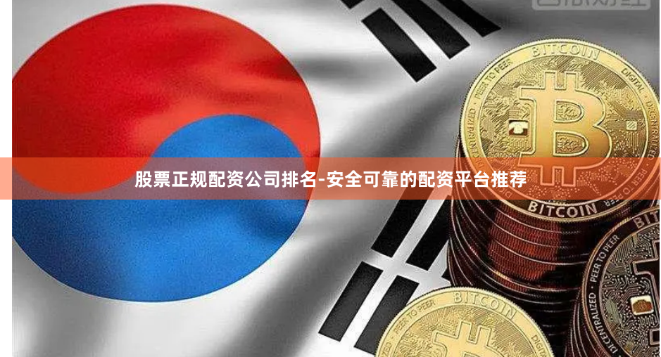 股票正规配资公司排名-安全可靠的配资平台推荐
